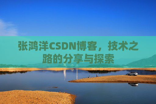 张鸿洋CSDN博客，技术之路的分享与探索