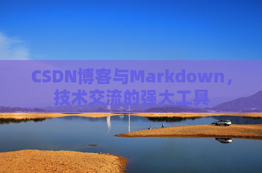 CSDN博客与Markdown，技术交流的强大工具